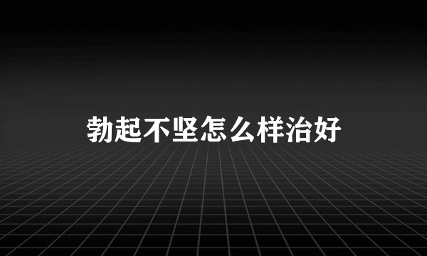 勃起不坚怎么样治好