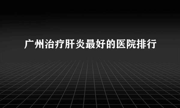 广州治疗肝炎最好的医院排行