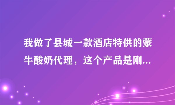 我做了县城一款酒店特供的蒙牛酸奶代理，这个产品是刚到的，之前人家也没听过，该如何发展？