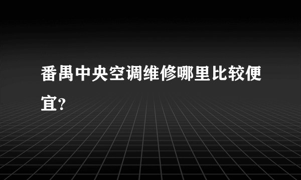 番禺中央空调维修哪里比较便宜?