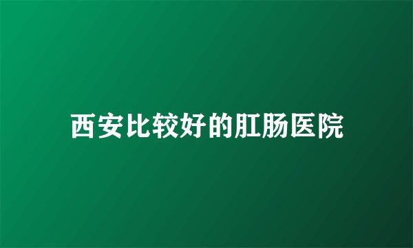 西安比较好的肛肠医院