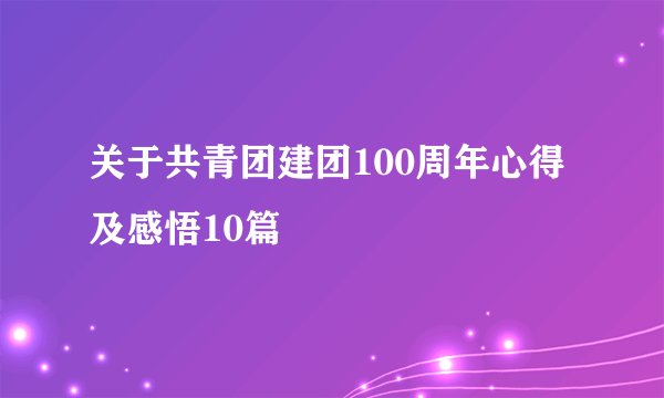 关于共青团建团100周年心得及感悟10篇
