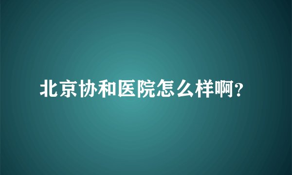 北京协和医院怎么样啊？