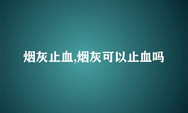 烟灰止血,烟灰可以止血吗