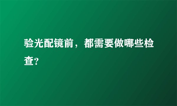 验光配镜前，都需要做哪些检查？