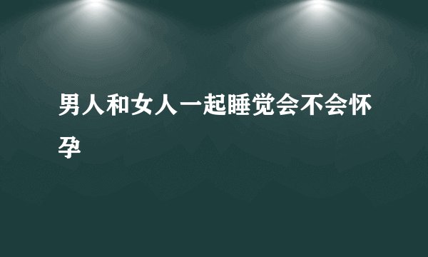 男人和女人一起睡觉会不会怀孕