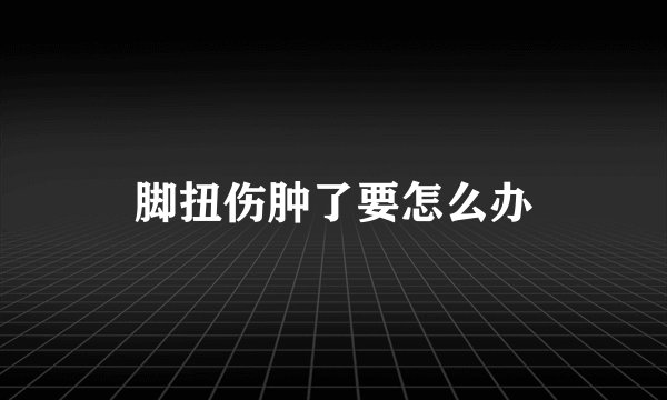 脚扭伤肿了要怎么办