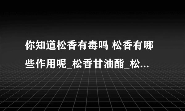 你知道松香有毒吗 松香有哪些作用呢_松香甘油酯_松香的作用是什么