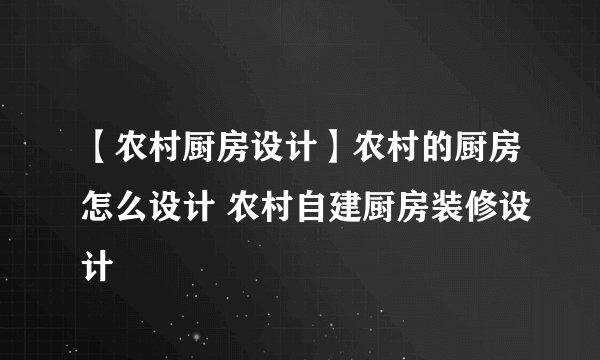 【农村厨房设计】农村的厨房怎么设计 农村自建厨房装修设计