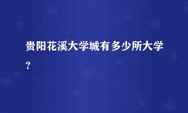 贵阳花溪大学城有多少所大学？