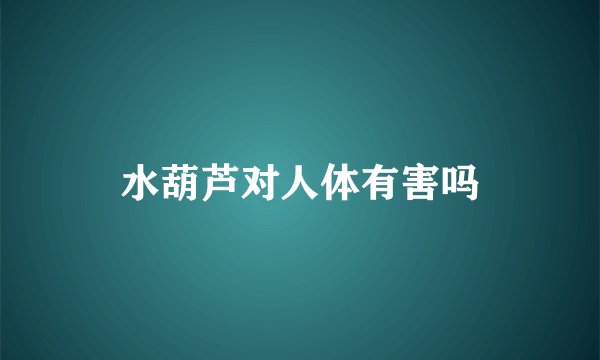 水葫芦对人体有害吗