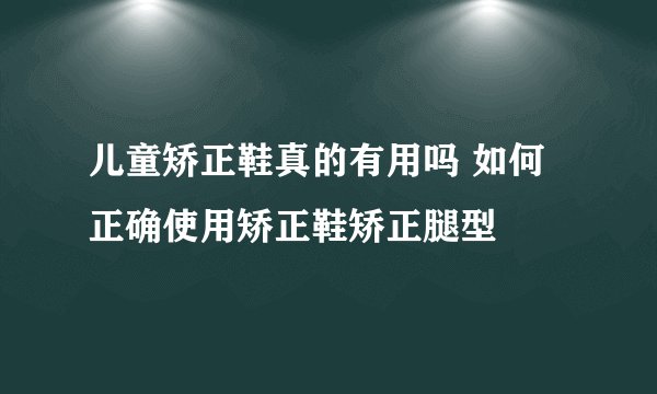 儿童矫正鞋真的有用吗 如何正确使用矫正鞋矫正腿型