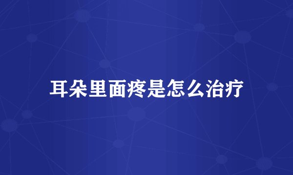 耳朵里面疼是怎么治疗