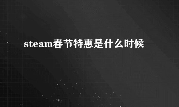 steam春节特惠是什么时候