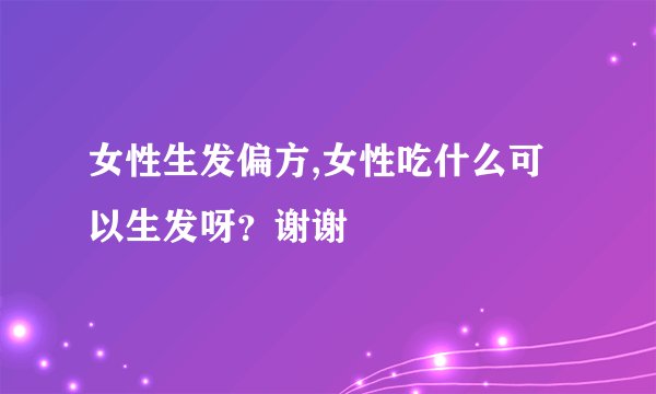 女性生发偏方,女性吃什么可以生发呀？谢谢