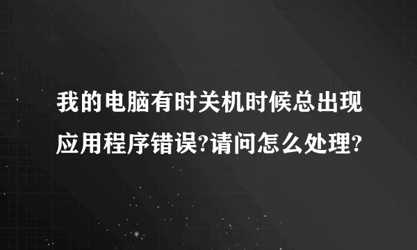 我的电脑有时关机时候总出现应用程序错误?请问怎么处理?