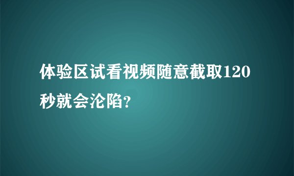 体验区试看视频随意截取120秒就会沦陷？