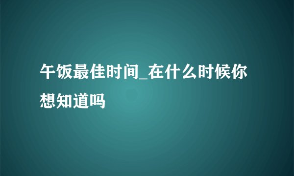 午饭最佳时间_在什么时候你想知道吗