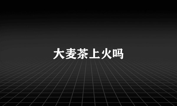 大麦茶上火吗