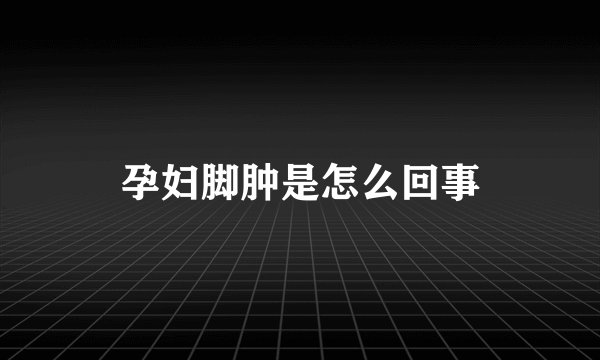 孕妇脚肿是怎么回事