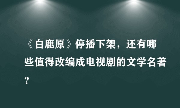《白鹿原》停播下架，还有哪些值得改编成电视剧的文学名著？