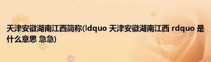 天津安徽湖南江西简称(ldquo 天津安徽湖南江西 rdquo 是什么意思 急急)