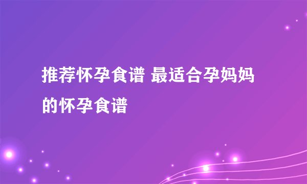 推荐怀孕食谱 最适合孕妈妈的怀孕食谱