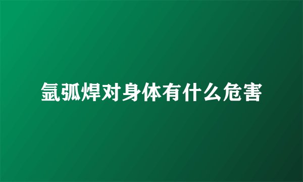 氩弧焊对身体有什么危害