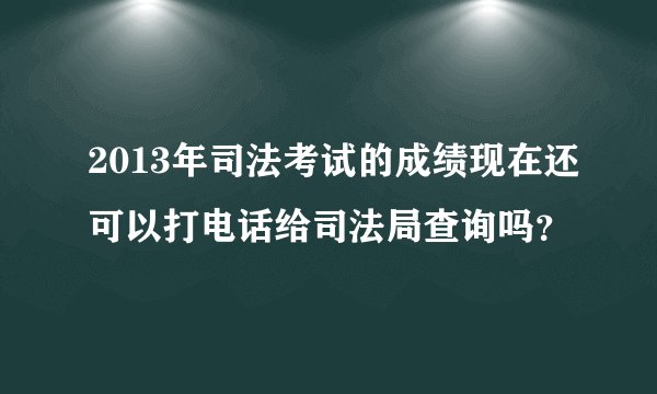 2013年司法考试的成绩现在还可以打电话给司法局查询吗?
