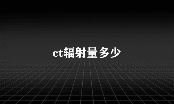 ct辐射量多少