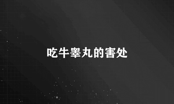 吃牛睾丸的害处