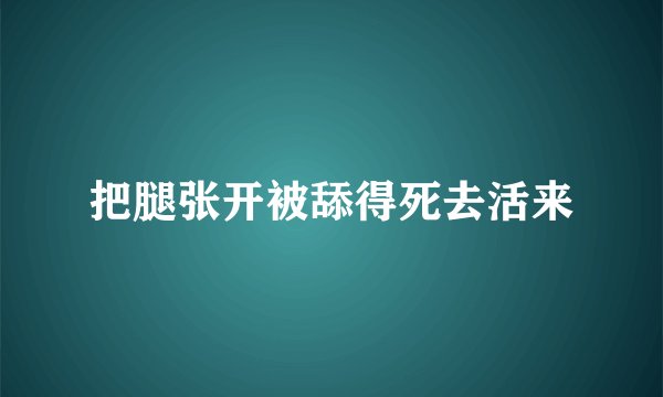 把腿张开被舔得死去活来