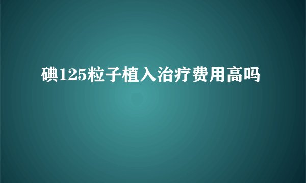 碘125粒子植入治疗费用高吗