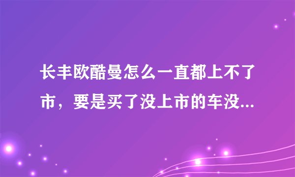 长丰欧酷曼怎么一直都上不了市，要是买了没上市的车没4S店维修怎么解决？