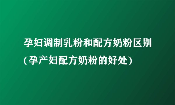 孕妇调制乳粉和配方奶粉区别(孕产妇配方奶粉的好处)