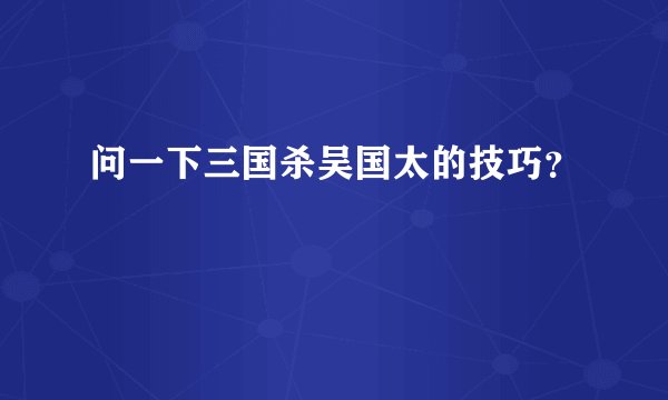 问一下三国杀吴国太的技巧？