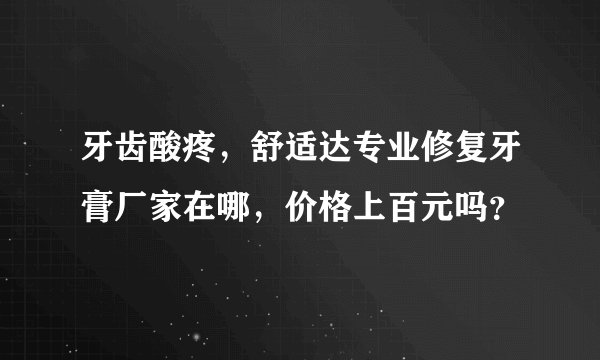 牙齿酸疼，舒适达专业修复牙膏厂家在哪，价格上百元吗？