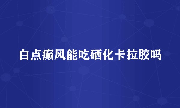 白点癫风能吃硒化卡拉胶吗