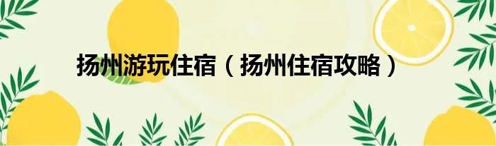 扬州游玩住宿(扬州住宿攻略)