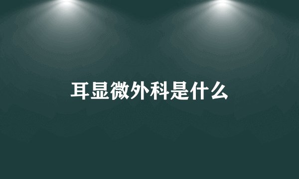 耳显微外科是什么