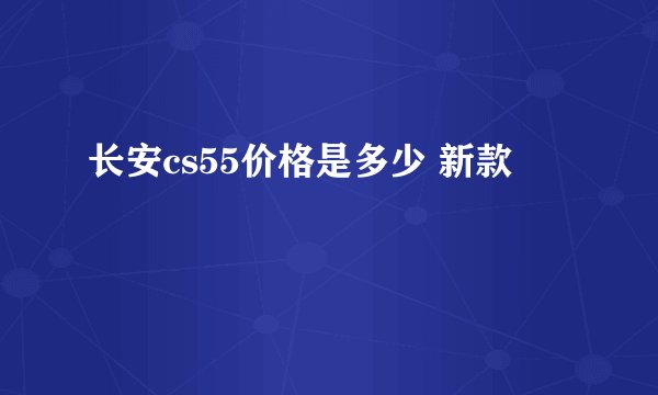 长安cs55价格是多少 新款