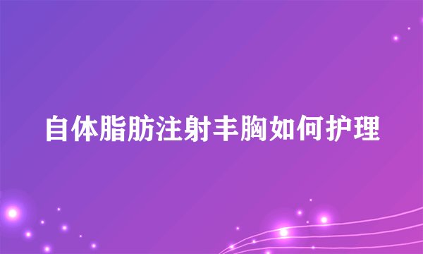 自体脂肪注射丰胸如何护理