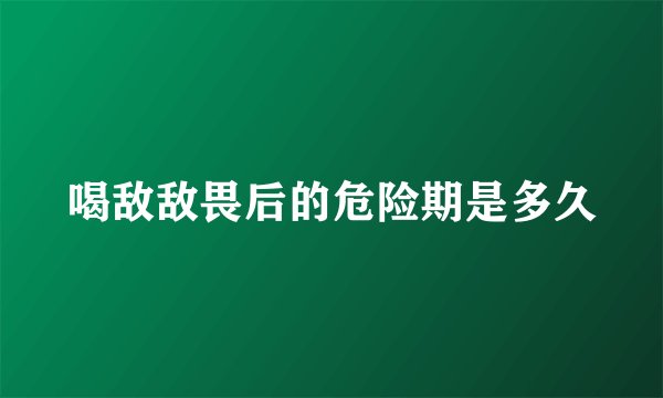 喝敌敌畏后的危险期是多久