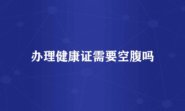 办理健康证需要空腹吗