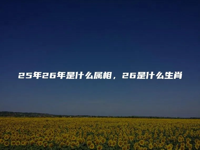 25年26年是什么属相，26是什么生肖