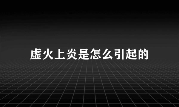 虚火上炎是怎么引起的