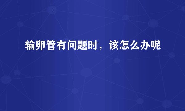 输卵管有问题时，该怎么办呢