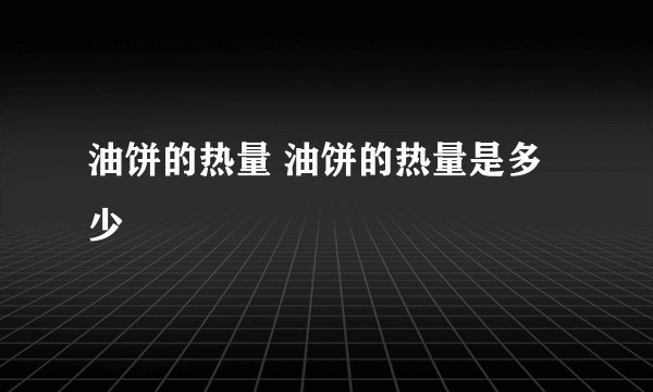 油饼的热量 油饼的热量是多少