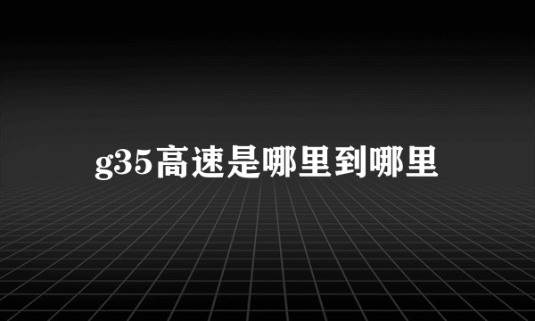 g35高速是哪里到哪里