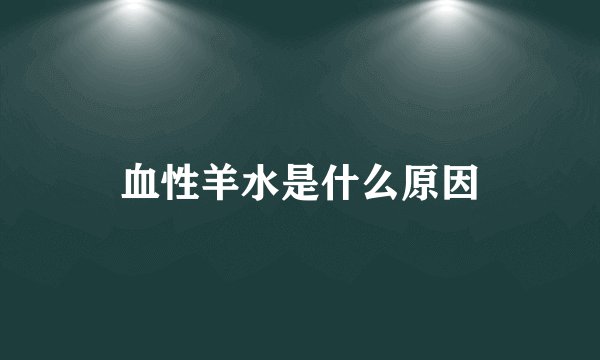 血性羊水是什么原因
